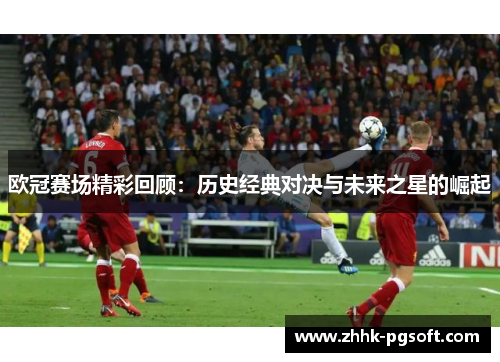 欧冠赛场精彩回顾：历史经典对决与未来之星的崛起