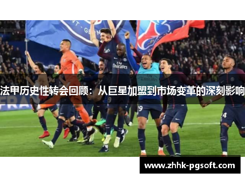 法甲历史性转会回顾:从巨星加盟到市场变革的深刻影响 法甲历史性转会回顾:从巨星加盟到市场变革的深刻影响