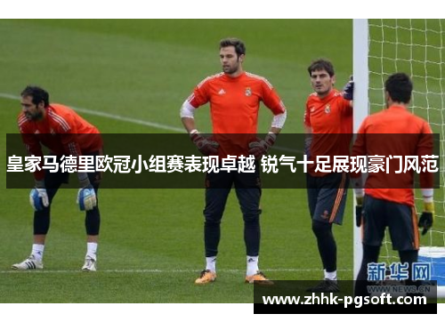 皇家马德里欧冠小组赛表现卓越 锐气十足展现豪门风范
