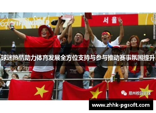 球迷热情助力体育发展全方位支持与参与推动赛事氛围提升