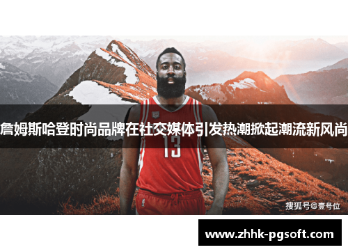 詹姆斯哈登时尚品牌在社交媒体引发热潮掀起潮流新风尚