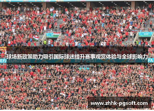 球场新政策助力吸引国际球迷提升赛事观赏体验与全球影响力