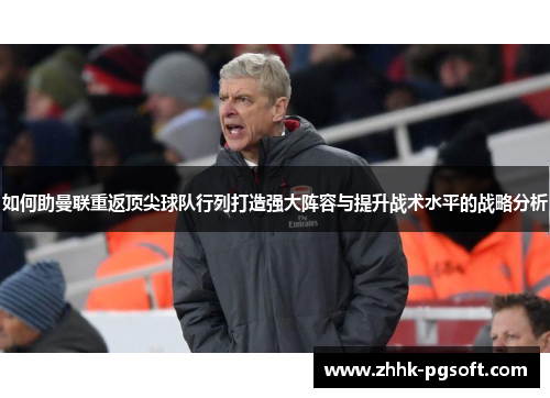 如何助曼联重返顶尖球队行列打造强大阵容与提升战术水平的战略分析