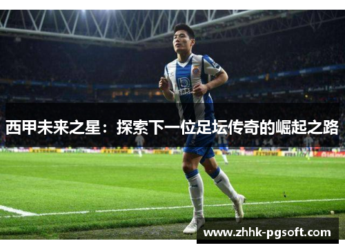 西甲未来之星：探索下一位足坛传奇的崛起之路
