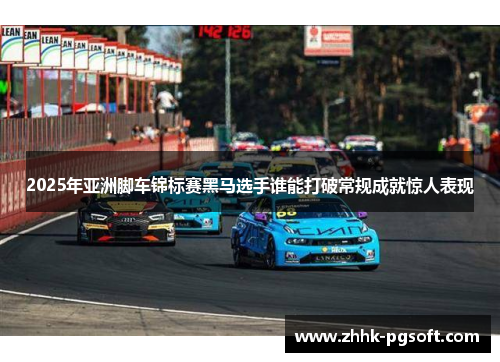 2025年亚洲脚车锦标赛黑马选手谁能打破常规成就惊人表现