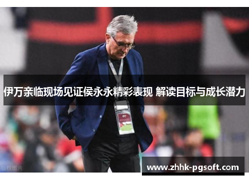 伊万亲临现场见证侯永永精彩表现 解读目标与成长潜力