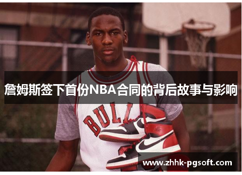 詹姆斯签下首份NBA合同的背后故事与影响