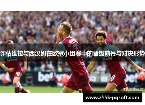 评估维拉与西汉姆在欧冠小组赛中的晋级前景与对决形势