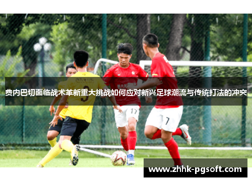 费内巴切面临战术革新重大挑战如何应对新兴足球潮流与传统打法的冲突