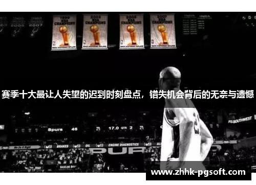 赛季十大最让人失望的迟到时刻盘点，错失机会背后的无奈与遗憾