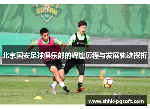 北京国安足球俱乐部的辉煌历程与发展轨迹探析