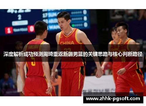 深度解析成功预测周琦重返新疆男篮的关键思路与核心判断路径