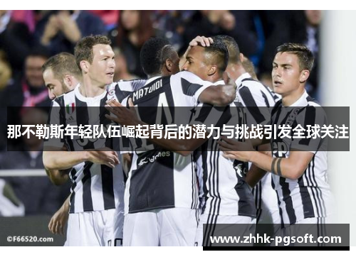 那不勒斯年轻队伍崛起背后的潜力与挑战引发全球关注