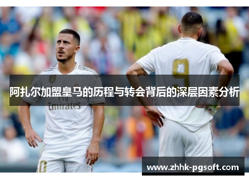 阿扎尔加盟皇马的历程与转会背后的深层因素分析