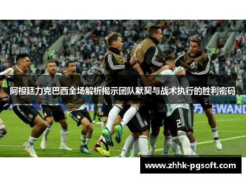 阿根廷力克巴西全场解析揭示团队默契与战术执行的胜利密码