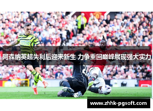 阿森纳英超失利后迎来新生 力争重回巅峰展现强大实力