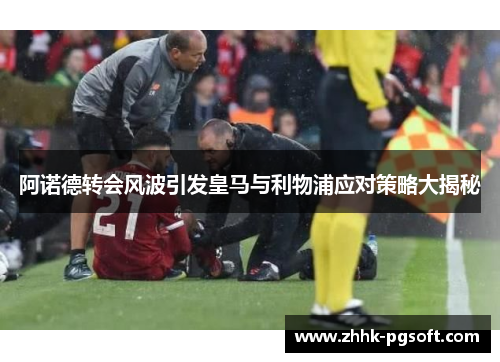 阿诺德转会风波引发皇马与利物浦应对策略大揭秘