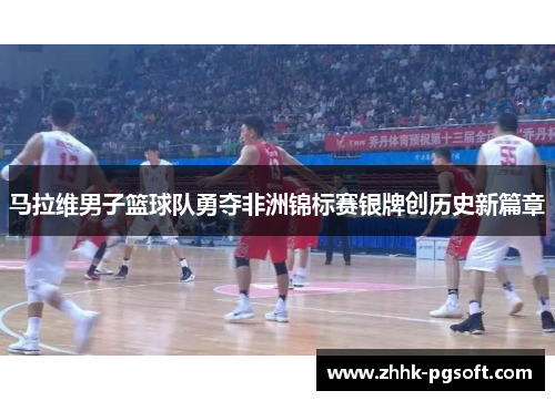 马拉维男子篮球队勇夺非洲锦标赛银牌创历史新篇章