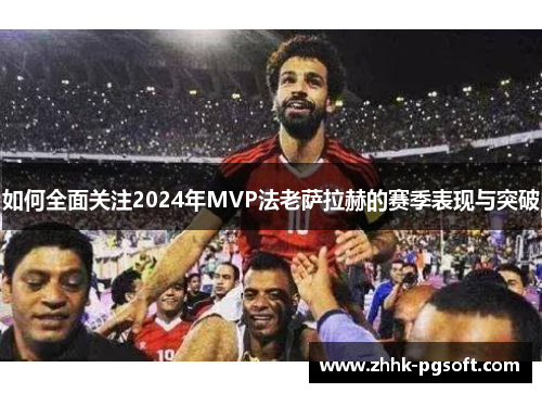 如何全面关注2024年MVP法老萨拉赫的赛季表现与突破