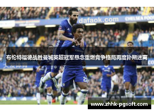 布伦特福德战胜曼城英超冠军悬念重燃竞争格局再度扑朔迷离