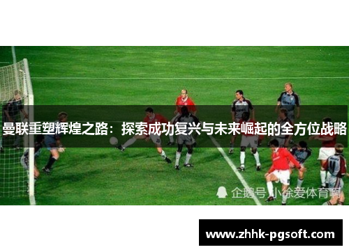 曼联重塑辉煌之路：探索成功复兴与未来崛起的全方位战略