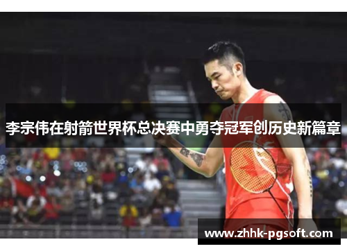 李宗伟在射箭世界杯总决赛中勇夺冠军创历史新篇章