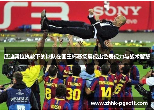 瓜迪奥拉执教下的球队在国王杯赛场展现出色表现力与战术智慧